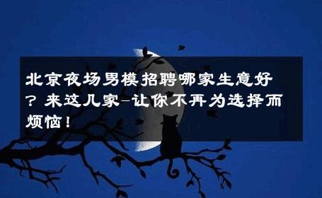 北京夜场男模招聘哪家生意好？来这几家-让你不再为选择而烦恼！ 