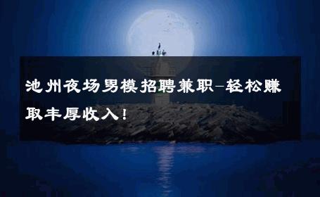 池州夜场男模招聘兼职-轻松赚取丰厚收入！ 