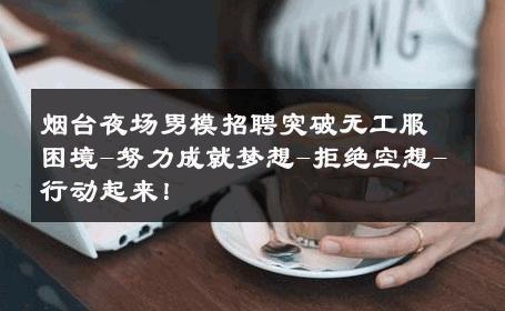 烟台夜场男模招聘突破无工服困境-努力成就梦想-拒绝空想-行动起来！ 