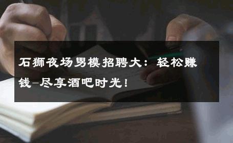 石狮夜场男模招聘大：轻松赚钱-尽享酒吧时光！ 