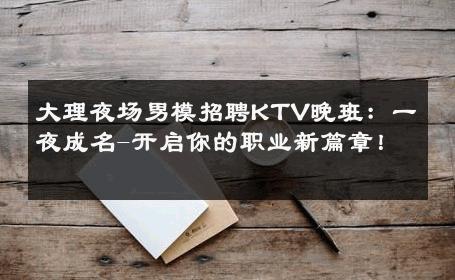 大理夜场男模招聘KTV晚班：一夜成名-开启你的职业新篇章！ 
