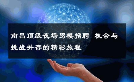 南昌顶级夜场男模招聘-机会与挑战并存的精彩旅程 
