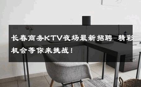 长春商务KTV夜场最新招聘-精彩机会等你来挑战！ 