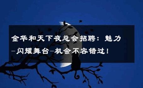 金华和天下夜总会招聘：魅力-闪耀舞台-机会不容错过！ 