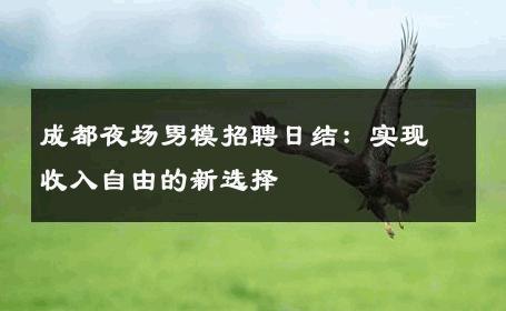 成都夜场男模招聘日结：实现收入自由的新选择 