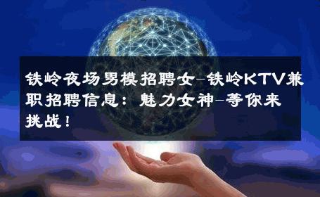 铁岭夜场男模招聘女-铁岭KTV兼职招聘信息：魅力女神-等你来挑战！ 