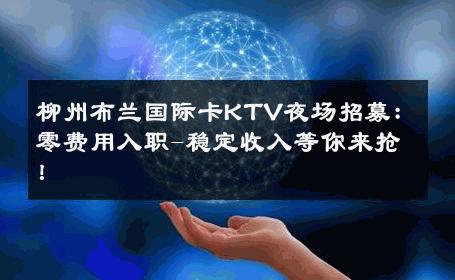 柳州布兰国际卡KTV夜场招募：零费用入职-稳定收入等你来抢！ 
