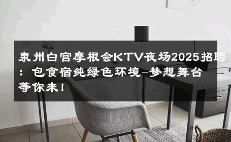 泉州白宫摩根会KTV夜场2025招聘：包食宿纯绿色环境-梦想舞台等你来！ 
