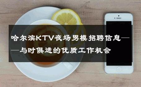 哈尔滨KTV夜场男模招聘信息——与时俱进的优质工作机会 
