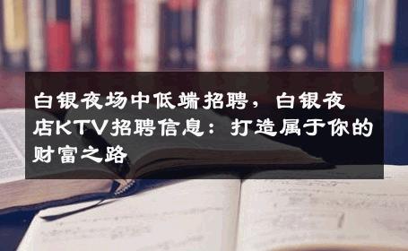 白银夜场中低端招聘，白银夜店KTV招聘信息：打造属于你的财富之路