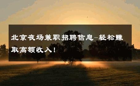 北京夜场兼职招聘信息-轻松赚取高额收入！ 