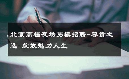 北京高档夜场男模招聘-尊贵之选-绽放魅力人生 