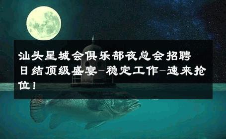 汕头星城会俱乐部夜总会招聘日结顶级盛宴-稳定工作-速来抢位！ 
