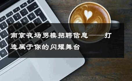 南京夜场男模招聘信息——打造属于你的闪耀舞台 
