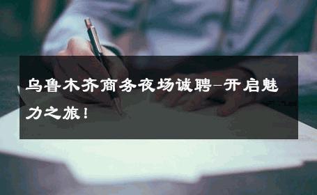 乌鲁木齐商务夜场诚聘-开启魅力之旅！ 