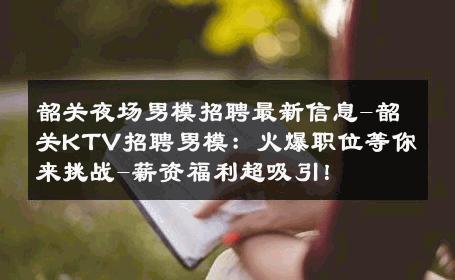 韶关夜场男模招聘最新信息-韶关KTV招聘男模：火爆职位等你来挑战-薪资福利超吸引！ 