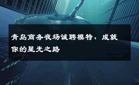 青岛商务夜场诚聘模特，成就你的星光之路