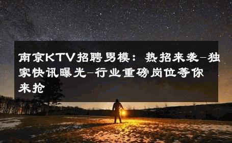 南京KTV招聘男模：热招来袭-独家快讯曝光-行业重磅岗位等你来抢 