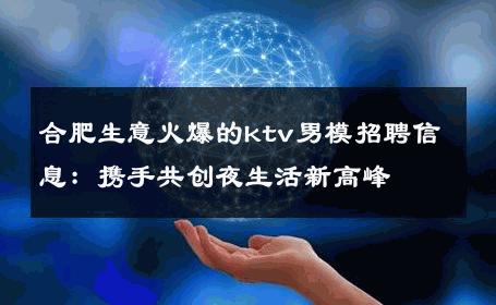 合肥生意火爆的ktv男模招聘信息：携手共创夜生活新高峰 