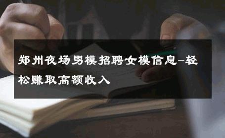 郑州夜场男模招聘女模信息-轻松赚取高额收入 
