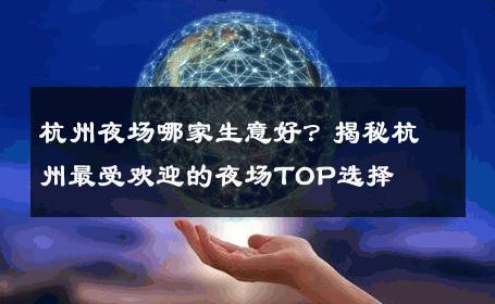杭州夜场哪家生意好？揭秘杭州最受欢迎的夜场TOP选择 