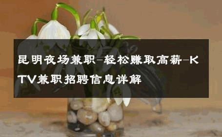 昆明夜场兼职-轻松赚取高薪-KTV兼职招聘信息详解 