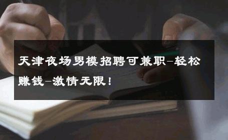 天津夜场男模招聘可兼职-轻松赚钱-激情无限！ 