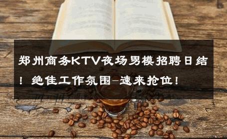 郑州商务KTV夜场男模招聘日结！绝佳工作氛围-速来抢位！ 