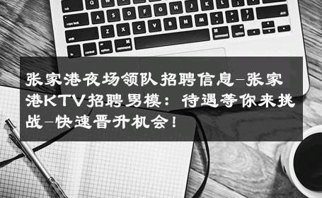 张家港夜场领队招聘信息-张家港KTV招聘男模：待遇等你来挑战-快速晋升机会！ 