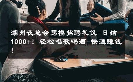 湖州夜总会男模招聘礼仪-日结1000+！轻松唱歌喝酒-快速赚钱！ 