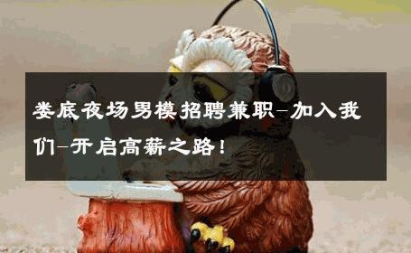 娄底夜场男模招聘兼职-加入我们-开启高薪之路！ 