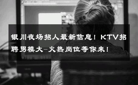 银川夜场招人最新信息！KTV招聘男模大-火热岗位等你来！ 