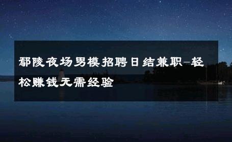 鄢陵夜场男模招聘日结兼职-轻松赚钱无需经验 