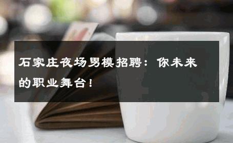 石家庄夜场男模招聘：你未来的职业舞台！ 