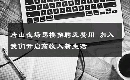 唐山夜场男模招聘无费用-加入我们开启高收入新生活 