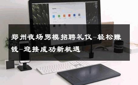 郑州夜场男模招聘礼仪-轻松赚钱-迎接成功新机遇 