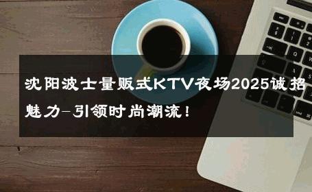 沈阳波士量贩式KTV夜场2025诚招魅力-引领时尚潮流！ 