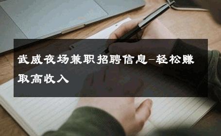 武威夜场兼职招聘信息-轻松赚取高收入 