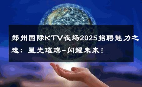 郑州国际KTV夜场2025招聘魅力之选：星光璀璨-闪耀未来！ 