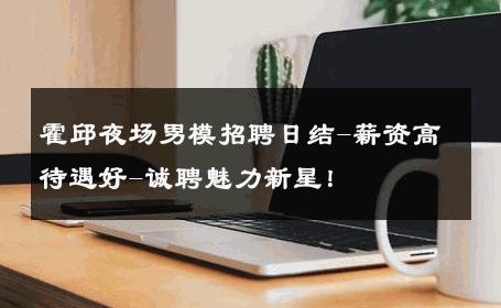 霍邱夜场男模招聘日结-薪资高待遇好-诚聘魅力新星！ 