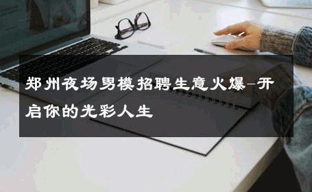 郑州夜场男模招聘生意火爆-开启你的光彩人生 
