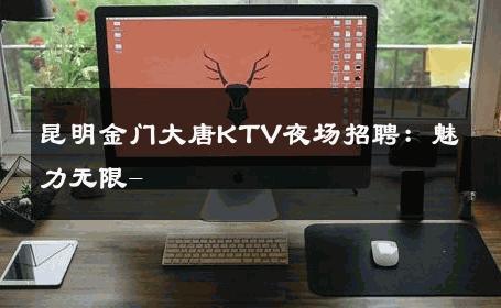 昆明金门大唐KTV夜场招聘：魅力无限- 