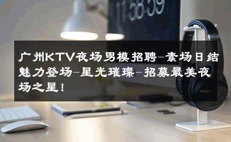 广州KTV夜场男模招聘-素场日结魅力登场-星光璀璨-招募最美夜场之星！ 