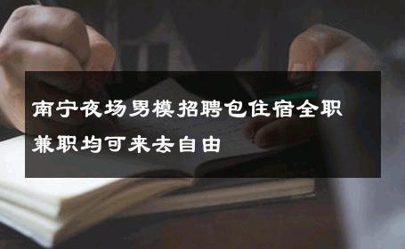 南宁夜场男模招聘包住宿全职兼职均可来去自由 