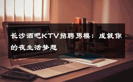 长沙酒吧KTV招聘男模：成就你的夜生活梦想 
