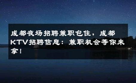 成都夜场招聘兼职包住，成都KTV招聘信息：兼职机会等你来拿！