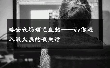 淳安夜场酒吧直招——带你进入最火热的夜生活 