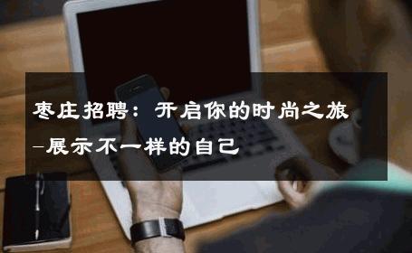 枣庄招聘：开启你的时尚之旅-展示不一样的自己 