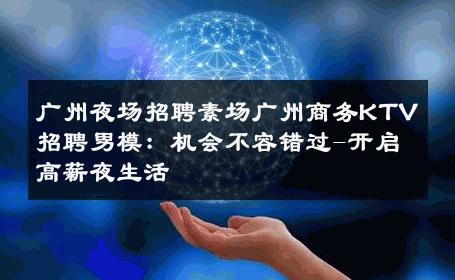 广州夜场招聘素场广州商务KTV招聘男模：机会不容错过-开启高薪夜生活 