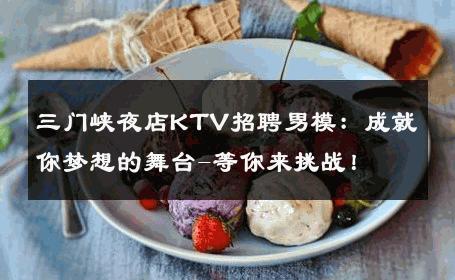 三门峡夜店KTV招聘男模：成就你梦想的舞台-等你来挑战！ 